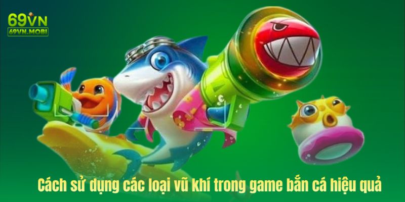 Cách sử dụng các loại vũ khí trong game bắn cá 69VN hiệu quả nhất